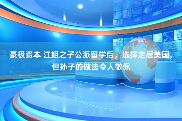 豪极资本 江姐之子公派留学后,选择定居美国,但孙子的做法令人敬佩