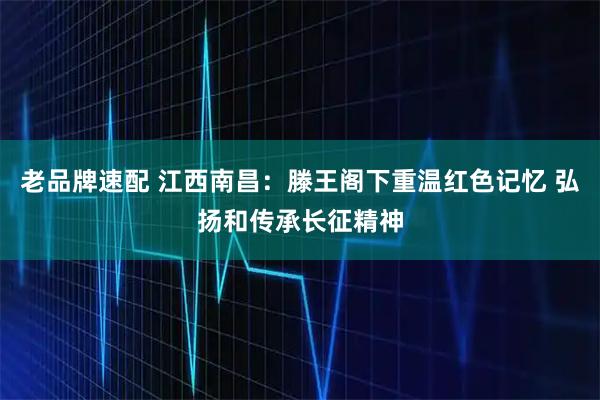 老品牌速配 江西南昌：滕王阁下重温红色记忆 弘扬和传承长征精神