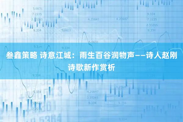 叁鑫策略 诗意江城：雨生百谷润物声——诗人赵刚诗歌新作赏析