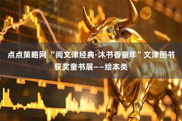 点点策略网 “阅文津经典·沐书香童年”文津图书获奖童书展——绘本类