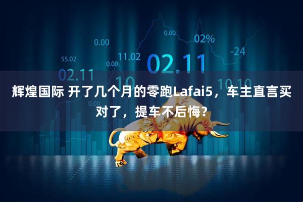 辉煌国际 开了几个月的零跑Lafai5，车主直言买对了，提车不后悔？