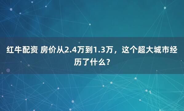 红牛配资 房价从2.4万到1.3万，这个超大城市经历了什么？