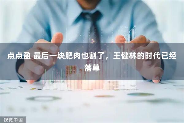 点点盈 最后一块肥肉也割了，王健林的时代已经落幕
