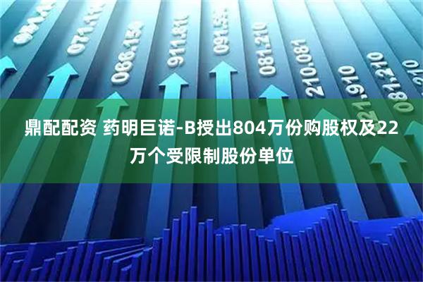 鼎配配资 药明巨诺-B授出804万份购股权及22万个受限制股份单位