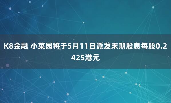 K8金融 小菜园将于5月11日派发末期股息每股0.2425港元