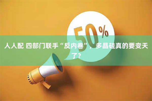 人人配 四部门联手“反内卷”，多晶硅真的要变天了？