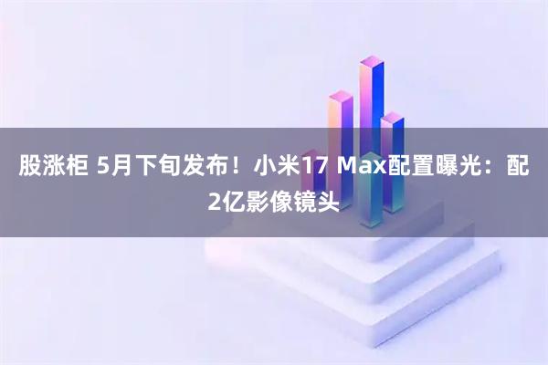 股涨柜 5月下旬发布!小米17 Max配置曝光:配2亿影像镜头