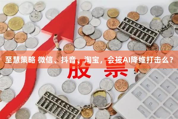 至慧策略 微信、抖音、淘宝，会被AI降维打击么？