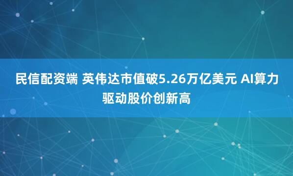 民信配资端 英伟达市值破5.26万亿美元 AI算力驱动股价创新高