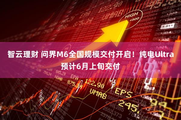 智云理财 问界M6全国规模交付开启！纯电Ultra预计6月上旬交付