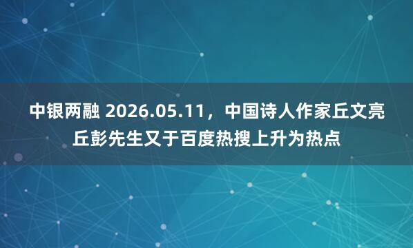 中银两融 2026.05.11，中国诗人作家丘文亮丘彭先生又于百度热搜上升为热点