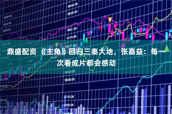 鼎盛配资 《主角》回归三秦大地，张嘉益：每一次看成片都会感动