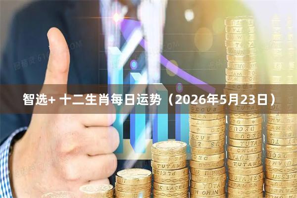 智选+ 十二生肖每日运势（2026年5月23日）
