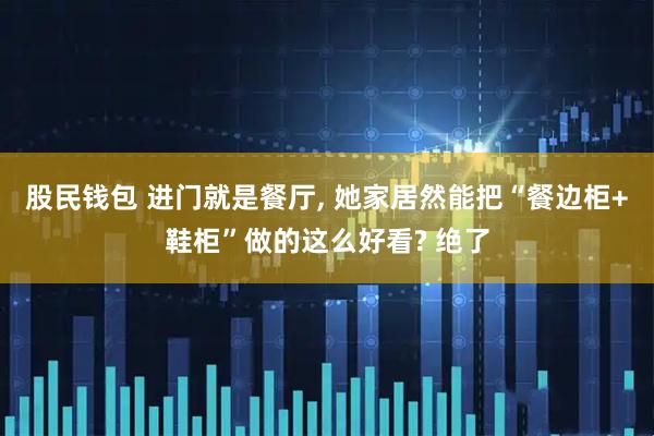 股民钱包 进门就是餐厅, 她家居然能把“餐边柜+鞋柜”做的这么好看? 绝了