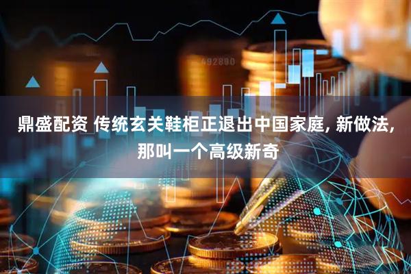 鼎盛配资 传统玄关鞋柜正退出中国家庭, 新做法, 那叫一个高级新奇