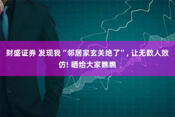 财盛证券 发现我“邻居家玄关绝了”, 让无数人效仿! 晒给大家瞧瞧