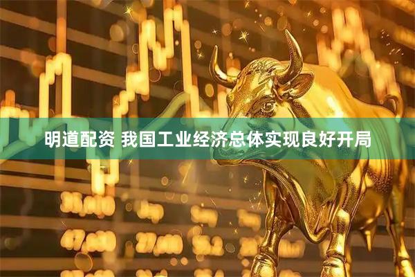 明道配资 我国工业经济总体实现良好开局