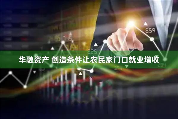 华融资产 创造条件让农民家门口就业增收
