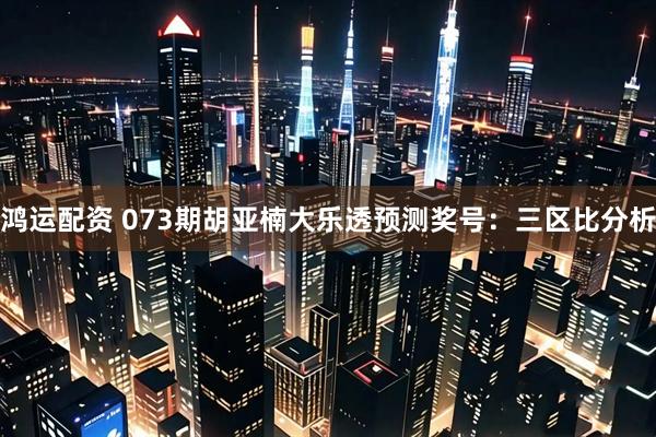 鸿运配资 073期胡亚楠大乐透预测奖号：三区比分析