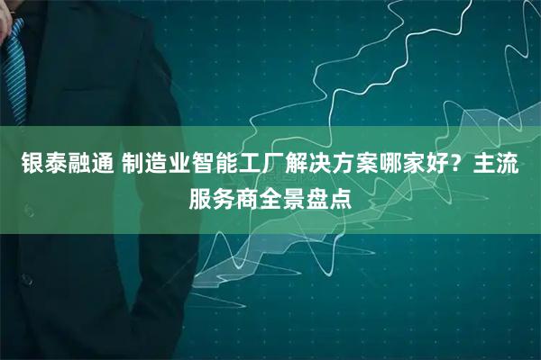 银泰融通 制造业智能工厂解决方案哪家好？主流服务商全景盘点