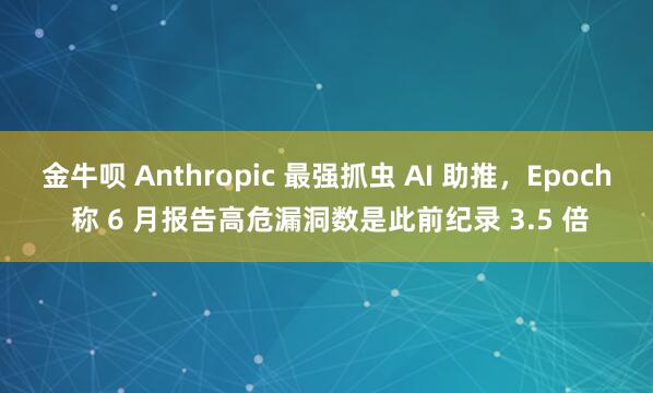 金牛呗 Anthropic 最强抓虫 AI 助推，Epoch 称 6 月报告高危漏洞数是此前纪录 3.5 倍
