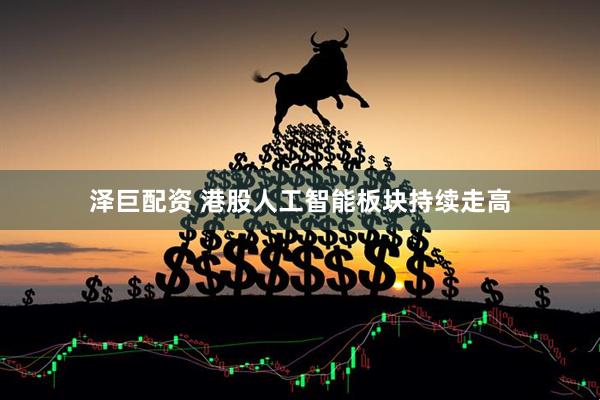 泽巨配资 港股人工智能板块持续走高