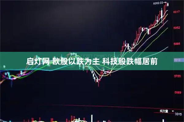 启灯网 欧股以跌为主 科技股跌幅居前