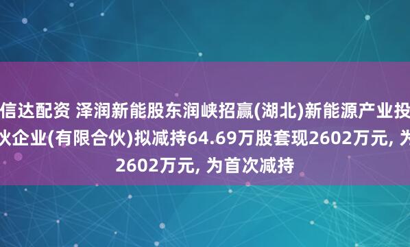 信达配资 泽润新能股东润峡招赢(湖北)新能源产业投资基金合伙企业(有限合伙)拟减持64.69万股套现2602万元, 为首次减持