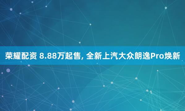 荣耀配资 8.88万起售, 全新上汽大众朗逸Pro焕新
