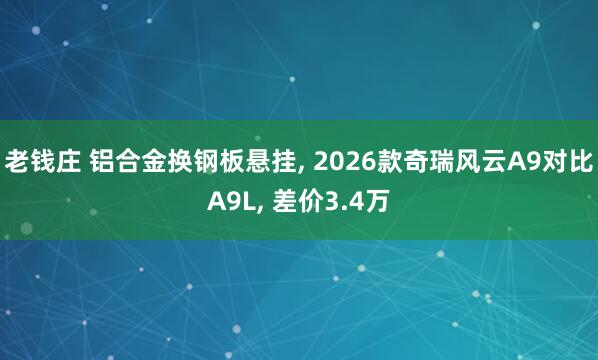 老钱庄 铝合金换钢板悬挂, 2026款奇瑞风云A9对比A9L, 差价3.4万