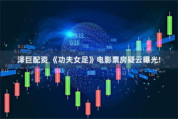 泽巨配资 《功夫女足》电影票房疑云曝光!
