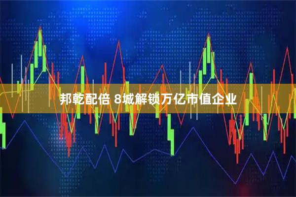 邦乾配倍 8城解锁万亿市值企业