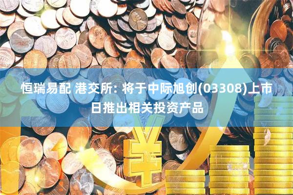 恒瑞易配 港交所: 将于中际旭创(03308)上市日推出相关投资产品