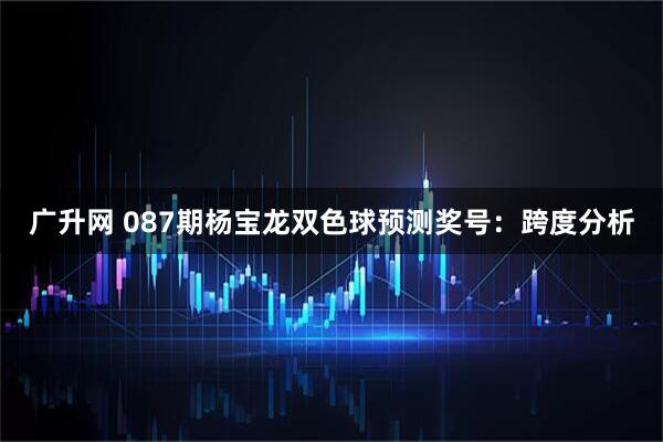 广升网 087期杨宝龙双色球预测奖号：跨度分析
